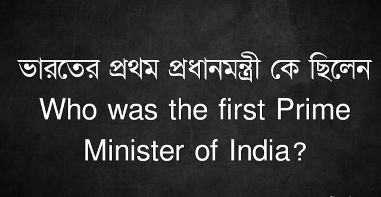 ভারতের প্রথম প্রধানমন্ত্রী কে ছিলেন | Who was the first Prime Minister of India?